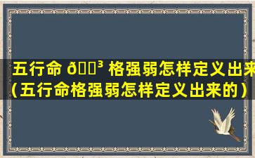 五行命 🐳 格强弱怎样定义出来（五行命格强弱怎样定义出来的）